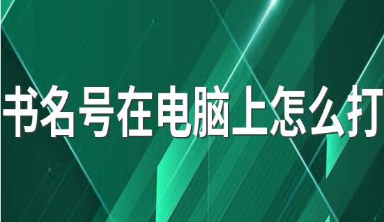 書名號在電腦上怎么打 書名號在電腦上的打法
