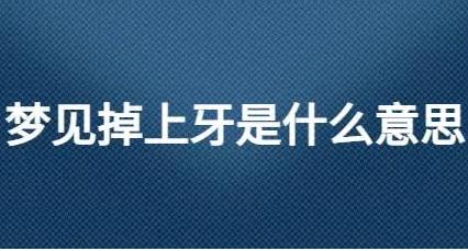 夢見上牙掉了啥意思?牙齒掉了是什么意思?預示著什么?