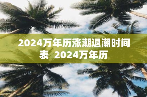 2024萬(wàn)年歷漲潮退潮時(shí)間表 - www.teatomorrow.com