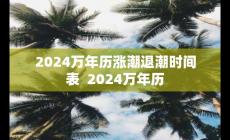 2024萬年歷漲潮退潮時(shí)間表 對(duì)應(yīng)2024萬年歷
