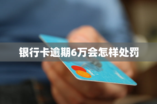 銀行卡逾期6萬會怎樣處罰