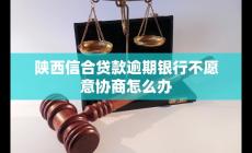 陜西信合貸款逾期銀行不愿意協(xié)商怎么辦