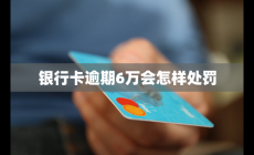 銀行卡逾期6萬(wàn)會(huì)怎樣處罰
