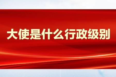 大使是什么級別？大使是什么行政級別？