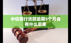 中信銀行貸款逾期5個(gè)月會(huì)有什么后果